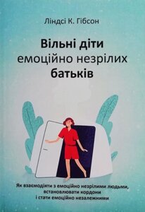 Вільні діти емоційно незрілих батьків. Як взаємодіяти з емоційно незрілими людьми, встановлювати кордоні і стати