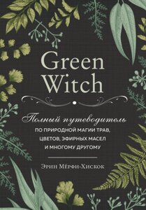 Green Witch. Повний путівник по природній магії трав, квітів, ефірних олій та багато іншого. Мерфі-Хіскок Е.
