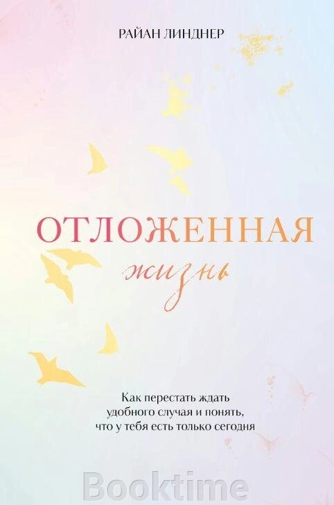 Книга: Відкладене життя. Як перестати чекати слушної нагоди і зрозуміти, що в тебе є тільки сьогодні від компанії Booktime - фото 1
