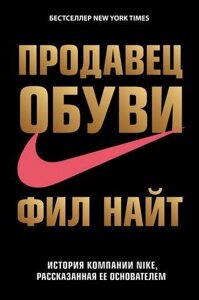 Продавець взуття. Історія компанії Nike, розказана її засновником. Філ Найт (ввічки формат, м'який пер. золот)