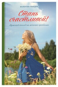 Стань щасливою. Чоловічий погляд на жіночі проблеми. Валентин Лебедєв в Миколаївській області от компании Правлит