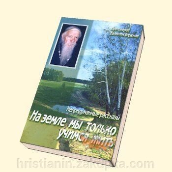 На землі ми только Вчимося жити. Прот. Валентин Бірюков. Невігадані Розповіді від компанії ІНТЕРНЕТ МАГАЗИН "ХРИСТИЯНИН" церковне начиння - фото 1
