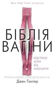 Біблія вагіни. Відсіймо міфи від медицини. Джен Ґантер