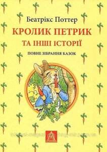 Кролик Петрик та інші історії. Повне зібрання казок. Беатрікс Поттер