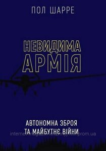 Невидима армія. Автономна зброя та майбутнє війни. Пол Шарре