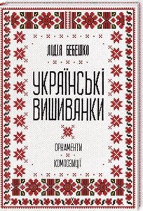 Українські вишиванки: орнаменти, композиції. Бебешко Лідія