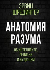 Анатомія розуму. Про інтелект, релігію та майбутнє. Шредінгер Е.