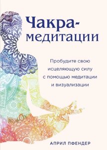 Чакра-медитації. Пробудіть свою зцілюючу силу за допомогою медитації та візуалізації. Апріл Пфендер