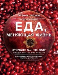 Їжа, що змінює життя. Відкрийте таємну силу овочів, фруктів, трав та спецій. Ентоні Вільям