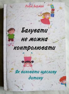Книга Балувати не можна контролювати. Як виховати щасливу дитину. Робін Берман