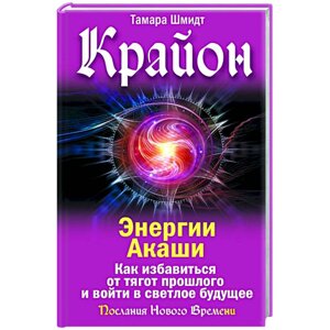 Крайон. Енергія Акаші. Як позбутися тягарів минулого і увійти у світле майбутнє. Шмідт Т.