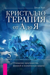 Кристалотерапія від А до Я. Книжка 5. Очищення простору, феншуй та психічний захист. Хол Дж.