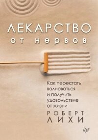 Ліки від нервів. Як перестати хвилюватися та отримати задоволення від життя. Лихи Р.