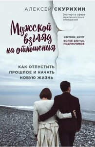 Чоловічий погляд на стосунки. Як відпустити минуле та розпочати нове життя. Скуріхін А.