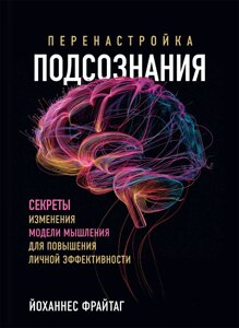 Переналаштування підсвідомості. Секрети зміни моделі мислення підвищення особистої ефективності. Фрайтаг Й.
