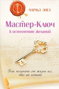 Майстер-ключ до виконання бажань. Як отримати від життя все, що ви хочете. Енел Ч.