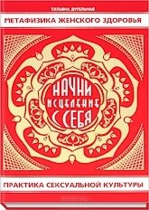 Метафізика жіночого здоров'я. Почни зцілення із себе. Практика сексуальної культури. Дугельна Т.