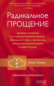 Радикальне Прощення. Духовна технологія для зцілення взаємин, позбавлення від гніву і почуття провини, знаходження