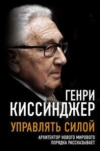 Керувати силою. Архітектор нового світового порядку розповідає. Кісінджер Г.