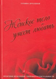 Жіноче тіло вміє кохати. Практики зцілення, здоров'я та сексуальності. Дугельна Т.