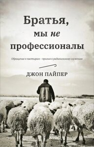 Братья, ми не профессионали. Обращение к пастирям - призив к радикальному служению. Дж. Пайпер