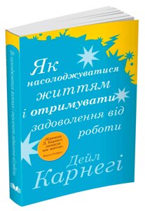 Як насолоджуватися життям і отримувати задоволення від роботи /Д. Карнегі/