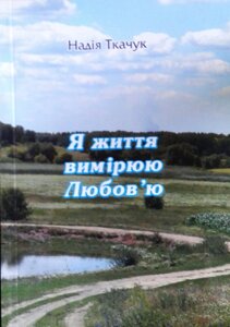 Я життя вімірюю Любов'ю. Вірші. Н. Ткачук