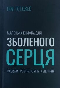 Маленька книжка для зболеного серця. Роздуми про втрати, біль та зцілення /П. Тотджес/