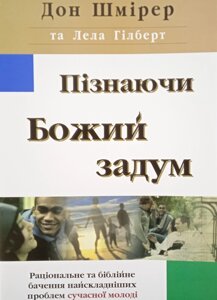 Пізнаючи Божий задум. Раціональне та біблійне бачення найскладніших проблем сучасної молоді Д. Шмірер, Л. Гілберт