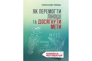 Як перемогті лінощі та досягнуть мети. Книжка-мотівотор. О. Лебедь