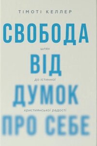 Свобода від думок про себе. Шлях до істинної християнської радості /Т. Келлер/