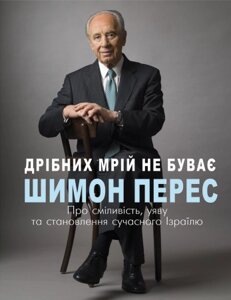 Дрібних мрій не буває. Про сміливість, уяву та становлення сучасного Ізраїля /Шимон Перес/