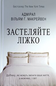 Застеляйте ліжко. Дрібниці, які зможуть змінити ваше життя, а можливо, і світ /В. Макрейвен/