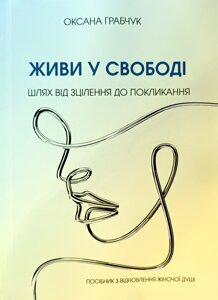 Живи у свободі. Шлях від зцілення до покликання /О. Грабчук/