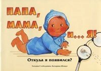 Папа, мама, і ... я! Звідки я з'явився? Кольорові картинки Т. СЛОБОДЯНЮК, К. ШМІДТ