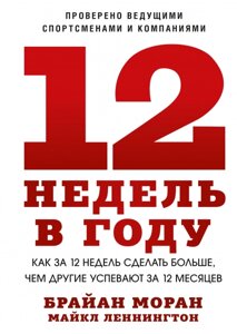 12 тижнів на рік. Як за 12 тижнів зробити більше, ніж інші встигають за 12 місяців Брайан Моран, Майкл Леннінгтон