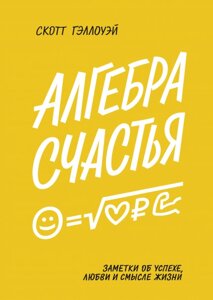 Алгебра щастя. Нотатки про успіх, любов і сенс життя Скотт Геллоуей