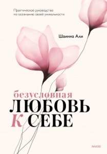 Безумовна любов до себе. Практичний посібник з усвідомлення своєї унікальності, Шаїнна Алі