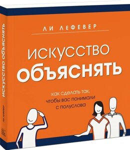 Мистецтво пояснювати. Як зробити так, щоб вас розуміли з півслова Лі ЛеФевер