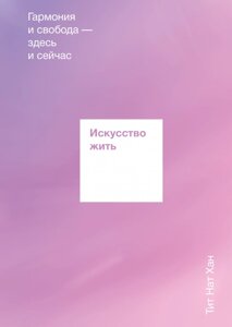 Мистецтво жити. Гармонія і свобода - тут і зараз Тіт Нат Хан