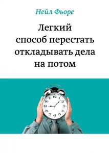 Легкий спосіб перестати відкладати справи потім. Нейл Фіоре