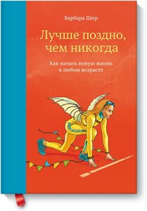 Краще пізно ніж ніколи. Як почати нове життя у будь-якому віці Барбара Шер