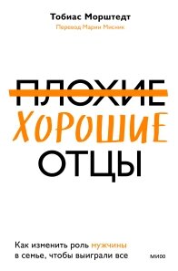 Погані добрі батьки. Як змінити роль чоловіка в сім'ї, щоб виграли все, Тобіас Морштедт