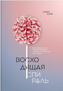 Висхідна спіраль. Як нейрофізіологія допомагає впоратися з негативом та депресією - крок за кроком Алекс Корб