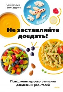 Не змушуйте доїдати! Психологія здорового харчування для дітей та батьків, Емі Северсон