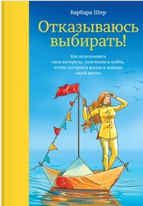 Відмовляюсь обирати! Як використовувати свої інтереси, захоплення та хобі, щоб побудувати життя та кар'єру своєї мрії