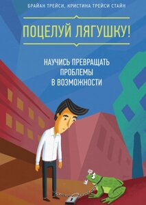 Поцілунок жабу! Навчися перетворювати проблеми на можливості Брайан Трейсі, Крістіна Трейсі Стайн