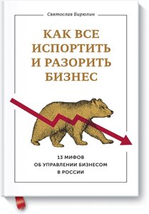 Як все зіпсувати та розорити бізнес. 13 міфів про управління бізнесом у Росії Святослав Бірюлін