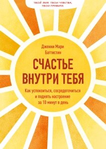 Щастя всередині тебе. Як заспокоїтися, зосередитися і підняти настрій за 10 хвилин на день, Дженні Марі Баттістін