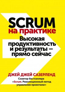 Scrum на практиці. Висока продуктивність і результати - прямо зараз Джей Джей Сазерленд